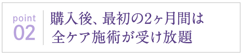 購入後、最初の2ヶ月間は全ケア施術が受け放題